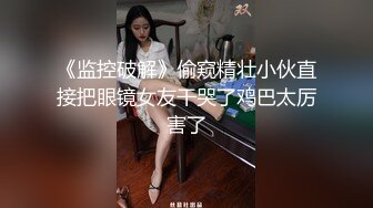 《监控破解》偷窥精壮小伙直接把眼镜女友干哭了鸡巴太厉害了