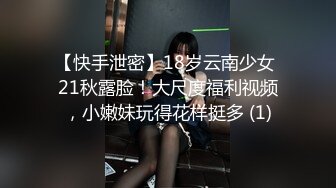 【快手泄密】18岁云南少女 21秋露脸！大尺度福利视频，小嫩妹玩得花样挺多 (1)