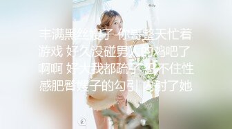 丰满黑丝嫂子 你哥整天忙着游戏 好久没碰男人的鸡吧了 啊啊 好大我都疏了 忍不住性感肥臀嫂子的勾引 内射了她