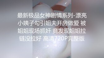 最新极品女神剧情系列-漂亮小姨子勾引姐夫开房做爱 被姐姐现场抓奸 竟发现姐姐拉链没拉好 高清720P完整版