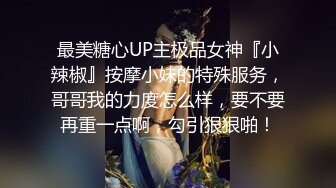 最美糖心UP主极品女神『小辣椒』按摩小妹的特殊服务，哥哥我的力度怎么样，要不要再重一点啊，勾引狠狠啪！