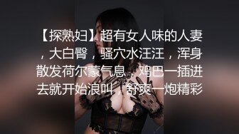 【探熟妇】超有女人味的人妻，大白臀，骚穴水汪汪，浑身散发荷尔蒙气息，鸡巴一插进去就开始浪叫，舒爽一炮精彩