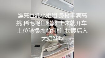 漂亮巨乳小姐姐 身材丰满高挑 稀毛鲍鱼粉嫩 上来就开车 上位骑操啪啪打桩  扶腰后入大奶哗哗