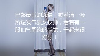 巴黎最后的深情 - 戴若洁 - 会所短发气质女技师，看着有一股仙气围绕的感觉，干起来很舒服！