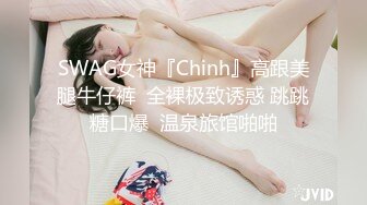 SWAG女神『Chinh』高跟美腿牛仔裤  全裸极致诱惑 跳跳糖口爆  温泉旅馆啪啪