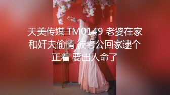 天美传媒 TM0149 老婆在家和奸夫偷情 被老公回家逮个正着 要出人命了