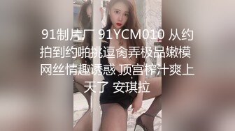 91制片厂 91YCM010 从约拍到约啪挑逗肏弄极品嫩模 网丝情趣诱惑 顶宫榨汁爽上天了 安琪拉