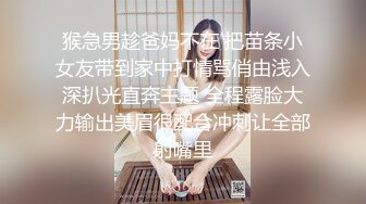 猴急男趁爸妈不在 把苗条小女友带到家中打情骂俏由浅入深扒光直奔主题 全程露脸大力输出美眉很配合冲刺让全部射嘴里