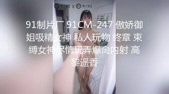 91制片厂 91CM-247 傲娇御姐吸精女神 私人玩物 终章 束缚女神尽情玩弄爆肏内射 高黎遥香