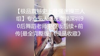 【极品震撼史上最强迷操三人组】专业三人迷玩爽操深圳90后舞蹈老师完整版后续+前传[最全完整版]《极品收藏》 (1)