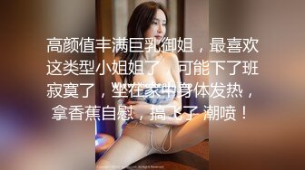 高颜值丰满巨乳御姐，最喜欢这类型小姐姐了，可能下了班寂寞了，坐在家中身体发热，拿香蕉自慰，搞飞了 潮喷！