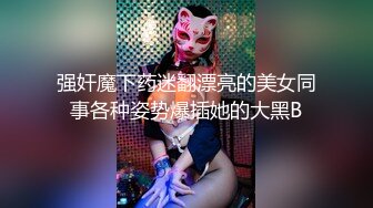 强奸魔下药迷翻漂亮的美女同事各种姿势爆插她的大黑B