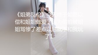 《姐弟乱伦》今天终于如愿以偿和姐姐做爱了因为偷拍被姐姐骂惨了差点以后就不和我玩了1