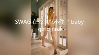 SWAG 在公司忍不住了 babygirlginna