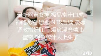 最新网黄女神 极品蜜汁白虎神鲍尤物 娜娜 NTR后续 凌辱调教指奸肛门 爆肏淫靡精油蜜臀 鲍鱼榨汁太上头了