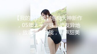 【我的枪好长】泡良大神新作，05年大一学妹，男友异地，放暑假来找我，叫声甜美