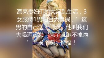 漂亮贵妇们的大淫乱生活，3女服侍1男阳台大暴操，’这男的自己送上门滴，他叫我们去喝酒没去‘来了就跑不掉啦’，挨个操，性福！