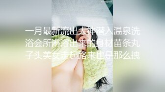 一月最新流出大神潜入温泉洗浴会所淋浴出来的身材苗条丸子头美女走起路来也是那么拽