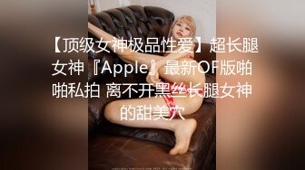 【顶级女神极品性爱】超长腿女神『Apple』最新OF版啪啪私拍 离不开黑丝长腿女神的甜美穴