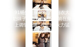 91杨先生探花约了个白衣大奶妹子，喜欢先聊聊天躺在身上调情摸逼，69口交大力猛操呻吟娇喘