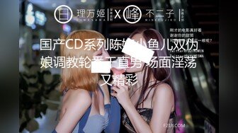 国产CD系列陈婉小鱼儿双伪娘调教轮番干直男 场面淫荡又精彩