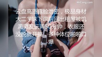 云盘高质露脸泄密，极品身材大二学妹下课后回出租屋被饥渴男友玩弄50分钟，衣服还没脱就开搞，多种体位啪啪口爆