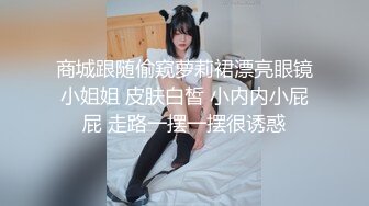 商城跟随偷窥萝莉裙漂亮眼镜小姐姐 皮肤白皙 小内内小屁屁 走路一摆一摆很诱惑