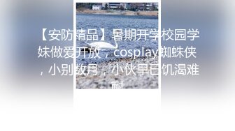 【安防精品】暑期开学校园学妹做爱开放，cosplay蜘蛛侠，小别数月，小伙早已饥渴难耐