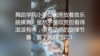 舞蹈学院小美女闺房放着音乐跳裸舞，虽然不懂欣赏但看得滋滋有味，很有动感的旋律节奏，累了就扣湿穴！