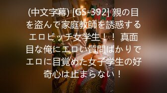 (中文字幕) [GS-392] 親の目を盗んで家庭教師を誘惑するエロビッチ女学生！！ 真面目な俺にエロい質問ばかりでエロに目覚めた女子学生の好奇心は止まらない！