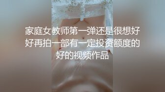 家庭女教师第一弹还是很想好好再拍一部有一定投资额度的好的视频作品