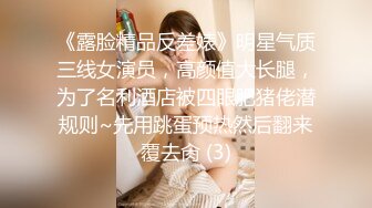 《露脸精品反差婊》明星气质三线女演员，高颜值大长腿，为了名利酒店被四眼肥猪佬潜规则~先用跳蛋预热然后翻来覆去肏 (3)