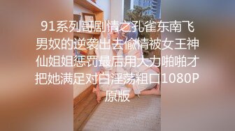 91系列哥剧情之孔雀东南飞男奴的逆袭出去偸情被女王神仙姐姐惩罚最后用大力啪啪才把她满足对白淫荡粗口1080P原版