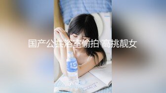 国产公共浴室偷拍 高挑靓女