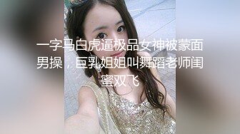 一字马白虎逼极品女神被蒙面男操，巨乳姐姐叫舞蹈老师闺蜜双飞