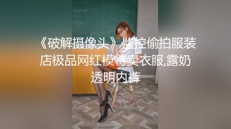 《破解摄像头》监控偷拍服装店极品网红模特卖衣服,露奶透明内裤