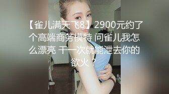 【雀儿满天飞8】2900元约了个高端商务模特 问雀儿我怎么漂亮 干一次就能泄去你的欲火？