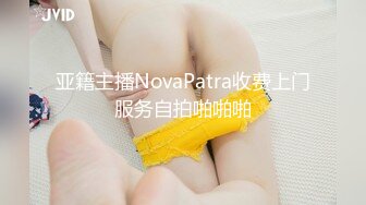 亚籍主播NovaPatra收费上门服务自拍啪啪啪