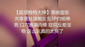 【超顶推特大神】黑椒盖饭 共享黑丝旗袍女友3P约啪单男 口穴塞满肉棒 窈窕反差淫物 这么玩真的太爽了