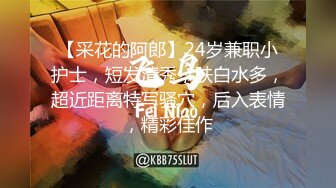 【采花的阿郎】24岁兼职小护士，短发清秀，肤白水多，超近距离特写骚穴，后入表情，精彩佳作