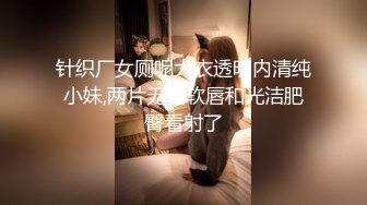 针织厂女厕呢大衣透明内清纯小妹,两片无毛软唇和光洁肥臀看射了