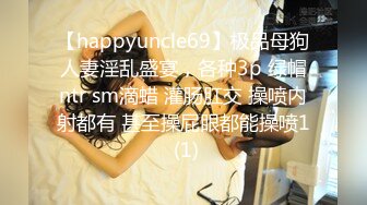 【happyuncle69】极品母狗人妻淫乱盛宴，各种3p 绿帽ntr sm滴蜡 灌肠肛交 操喷内射都有 甚至操屁眼都能操喷1 (1)