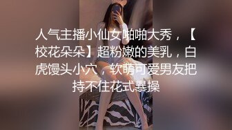 人气主播小仙女啪啪大秀，【校花朵朵】超粉嫩的美乳，白虎馒头小穴，软萌可爱男友把持不住花式暴操