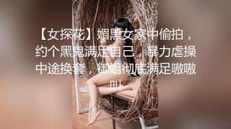 【女探花】媚黑女家中偷拍，约个黑鬼满足自己，暴力虐操中途换套，御姐彻底满足嗷嗷叫