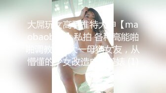 大屌玩女高手推特大神【maobaobao】私拍 各种高能啪啪调教168大一母狗女友，从懵懂的少女改造成反差婊 (1)