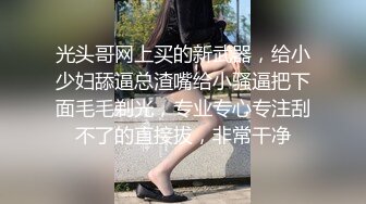 光头哥网上买的新武器，给小少妇舔逼总渣嘴给小骚逼把下面毛毛剃光，专业专心专注刮不了的直接拔，非常干净