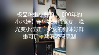 极品粉嫩小萝莉，【00年的小水娃】穿上衣服乖乖女，脱光变小淫娃，少女的胴体好鲜嫩可口，高清源码录制