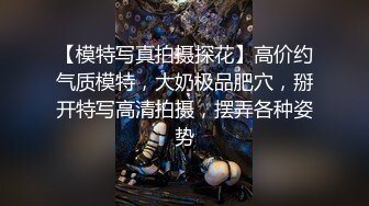 【模特写真拍摄探花】高价约气质模特，大奶极品肥穴，掰开特写高清拍摄，摆弄各种姿势