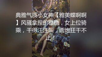 典雅气质小女神【雅美蝶啊啊】风骚拿捏的稳稳，女上位骑乘，干得汪汪叫，两炮狂干不止！