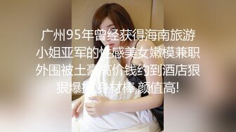 广州95年曾经获得海南旅游小姐亚军的性感美女嫩模兼职外围被土豪高价钱约到酒店狠狠爆插,身材棒,颜值高!